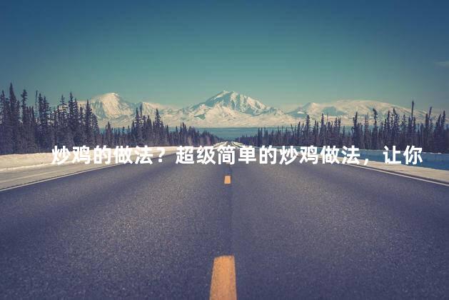 炒鸡的做法？超级简单的炒鸡做法，让你马上成为炒鸡大神！