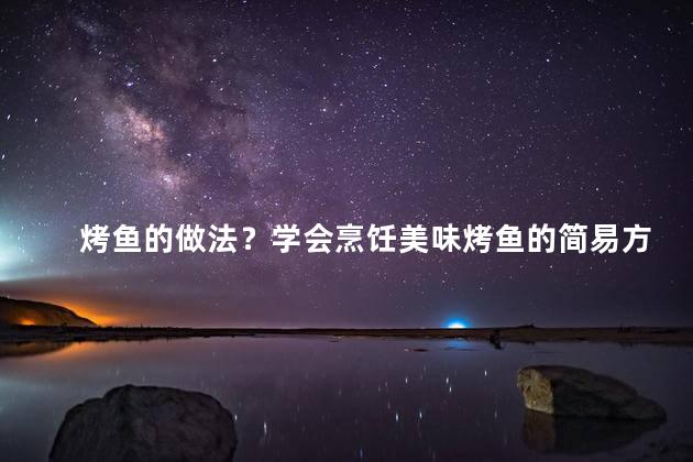 烤鱼的做法？学会烹饪美味烤鱼的简易方法