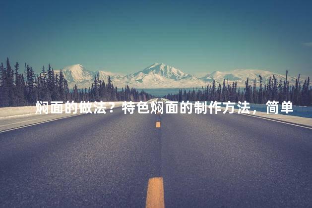 焖面的做法？特色焖面的制作方法，简单易学，只需几步即可完成