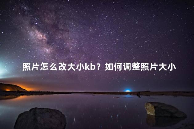照片怎么改大小kb？如何调整照片大小以减小文件大小