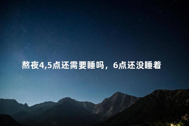 熬夜4,5点还需要睡吗，6点还没睡着有必要睡吗