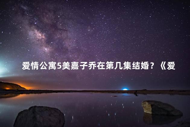 爱情公寓5美嘉子乔在第几集结婚？《爱情公寓5》中，美嘉子乔喜结良缘究竟出现在第几集？