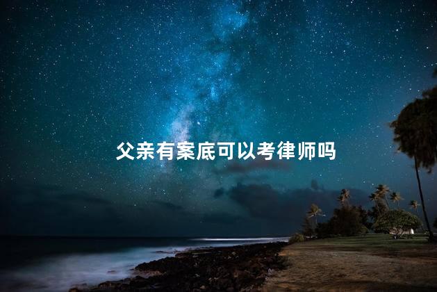 父亲有案底可以考律师吗，父亲有案底对孩子有什么影响
