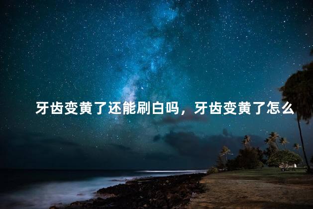 牙齿变黄了还能刷白吗，牙齿变黄了怎么处理