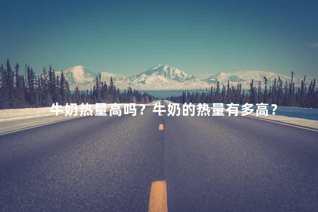 牛奶热量高吗？牛奶的热量有多高？