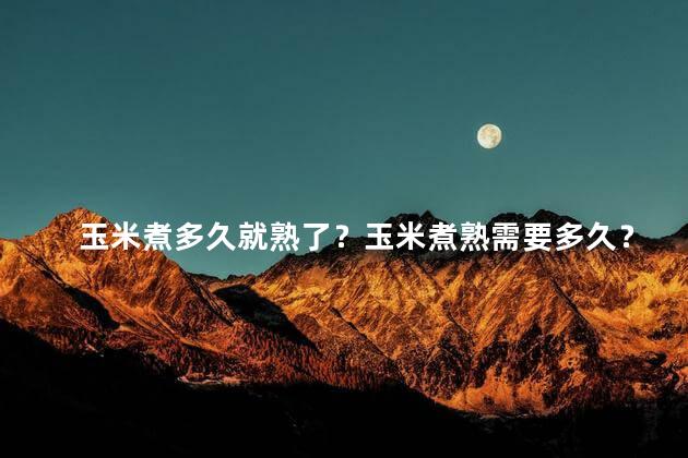 玉米煮多久就熟了？玉米煮熟需要多久？