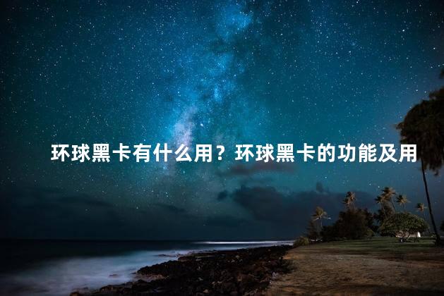 环球黑卡有什么用？环球黑卡的功能及用途