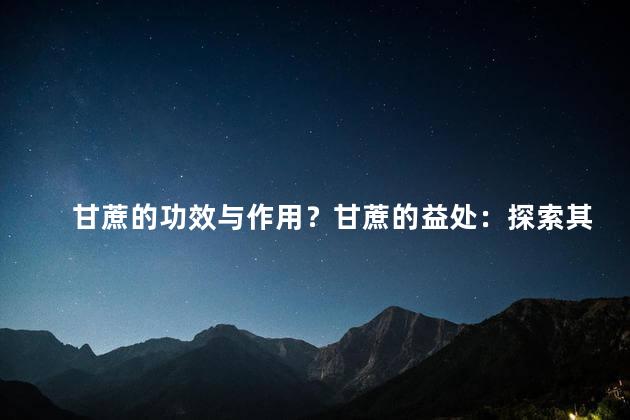 甘蔗的功效与作用？甘蔗的益处：探索其健康效果