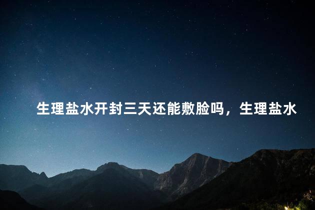 生理盐水开封三天还能敷脸吗，生理盐水打开三个月还能用吗