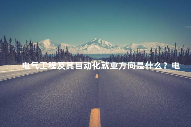 电气工程及其自动化就业方向是什么？电气工程与自动化的就业前景