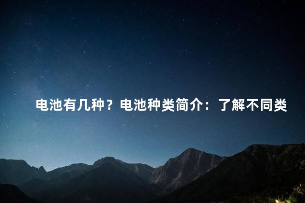 电池有几种？电池种类简介：了解不同类型的电池