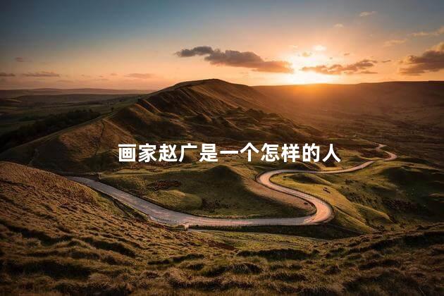 画家赵广是一个怎样的人，画家赵广是一个什么人物