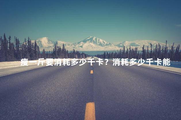 瘦一斤要消耗多少千卡？消耗多少千卡能瘦一斤？