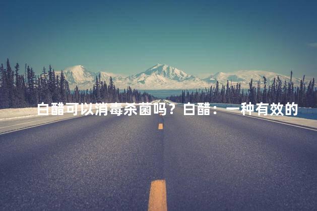 白醋可以消毒杀菌吗？白醋：一种有效的消毒方法