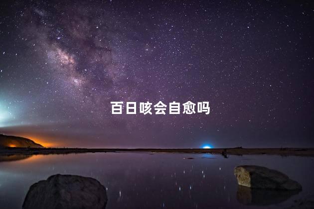 百日咳会自愈吗，百日咳100天后自己就好了吗