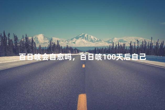 百日咳会自愈吗，百日咳100天后自己就好了吗