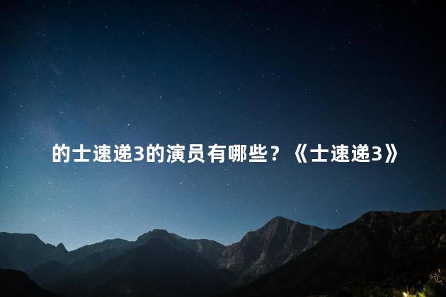 的士速递3的演员有哪些？《士速递3》的主要演员有谁？