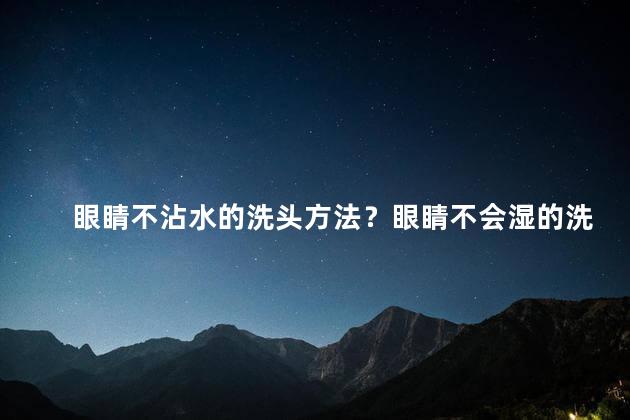 眼睛不沾水的洗头方法？眼睛不会湿的洗头技巧