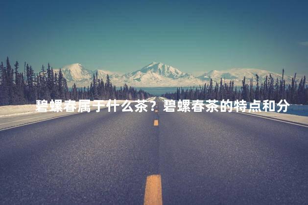 碧螺春属于什么茶？碧螺春茶的特点和分类