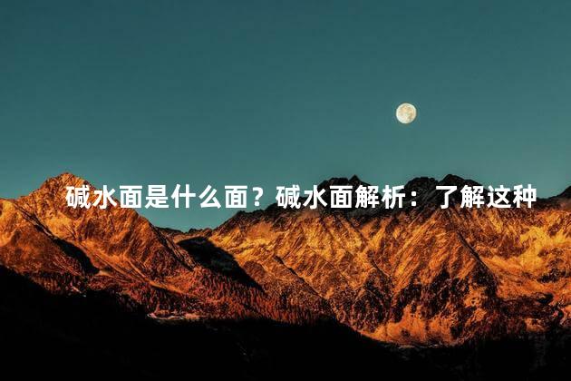 碱水面是什么面？碱水面解析：了解这种特殊面的来历和制作方式