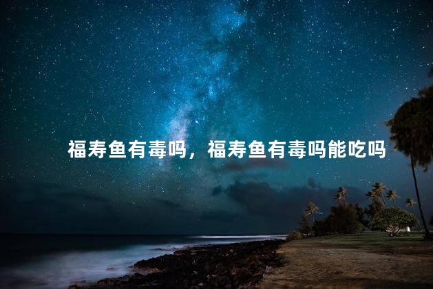 福寿鱼有毒吗，福寿鱼有毒吗能吃吗