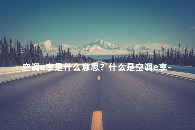 空调e享是什么意思？什么是空调e享-全新的空调体验