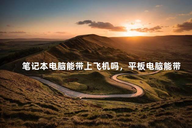 笔记本电脑能带上飞机吗，平板电脑能带上飞机吗