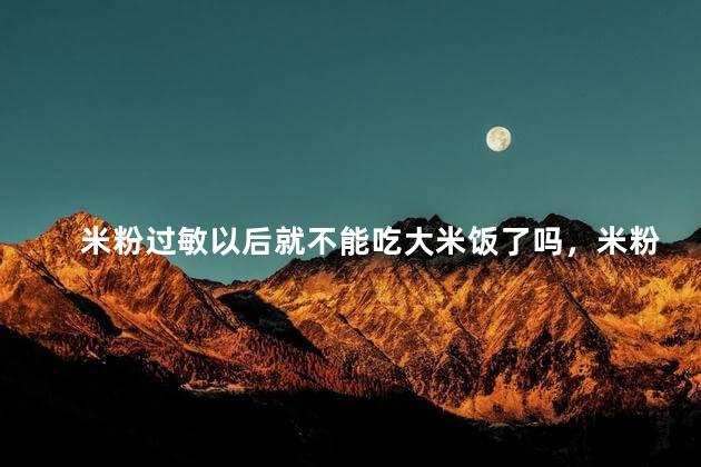 米粉过敏以后就不能吃大米饭了吗，米粉过敏是不是不能吃大米
