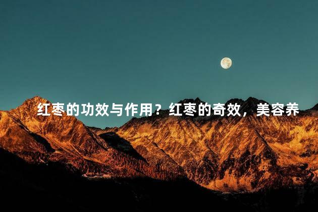 红枣的功效与作用？红枣的奇效，美容养颜的法宝