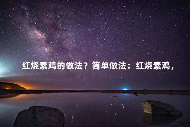 红烧素鸡的做法？简单做法：红烧素鸡，美味又简单！