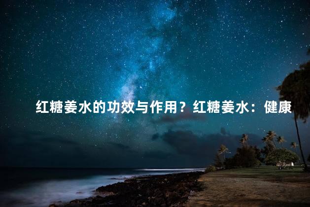 红糖姜水的功效与作用？红糖姜水：健康饮品的完美组合