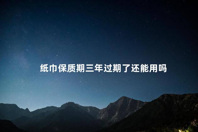 纸巾保质期三年过期了还能用吗，纸巾三年过期了能用吗