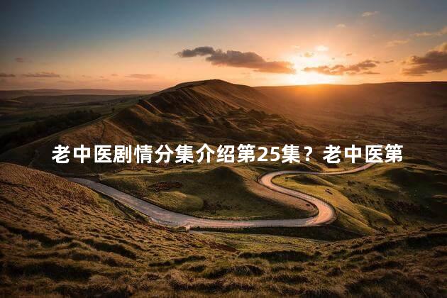 老中医剧情分集介绍第25集？老中医第25集：意外揭开真相