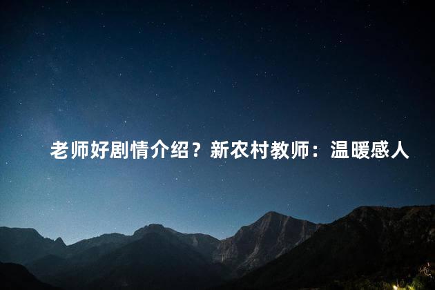 老师好剧情介绍？新农村教师：温暖感人的故事