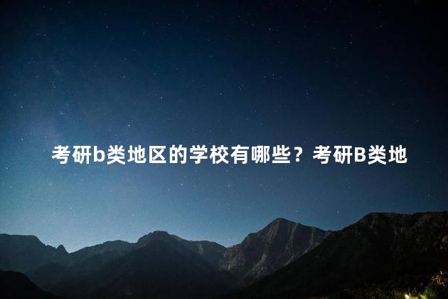考研b类地区的学校有哪些？考研B类地区学校一览