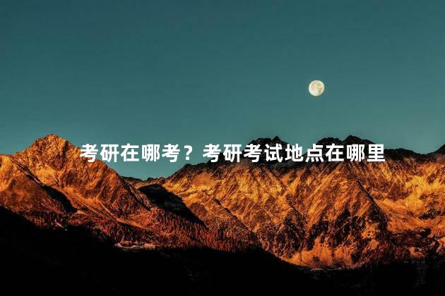 考研在哪考？考研考试地点在哪里