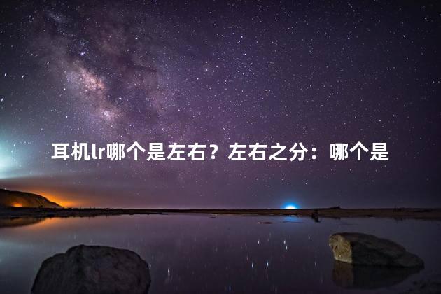 耳机lr哪个是左右？左右之分：哪个是耳机的左右