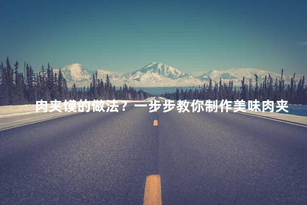肉夹馍的做法？一步步教你制作美味肉夹馍