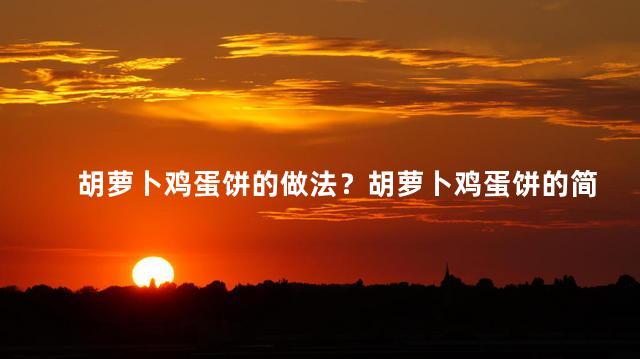 胡萝卜鸡蛋饼的做法？胡萝卜鸡蛋饼的简易制作方法