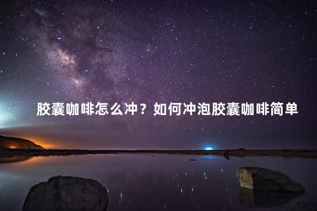 胶囊咖啡怎么冲？如何冲泡胶囊咖啡简单快速的咖啡享受