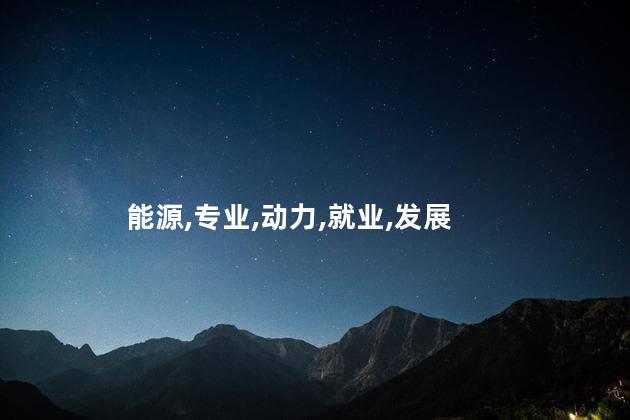 能源动力类专业就业前景是什么？能源动力类专业就业前景展望