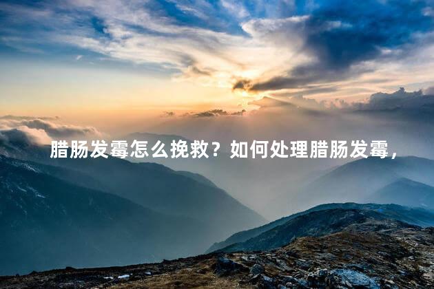 腊肠发霉怎么挽救？如何处理腊肠发霉，有效挽救