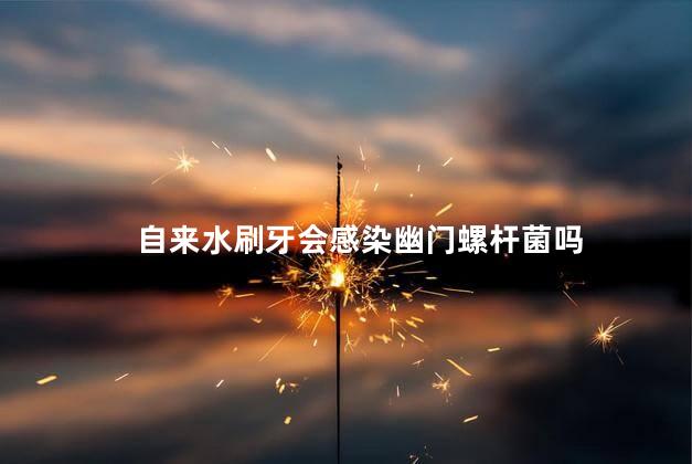 自来水刷牙会感染幽门螺杆菌吗，用自来水刷牙会感染幽门螺旋杆菌吗