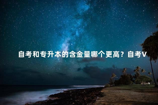 自考和专升本的含金量哪个更高？自考VS专升本：谁更有价值？