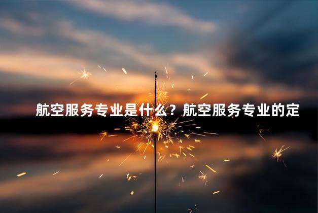 航空服务专业是什么？航空服务专业的定义是什么