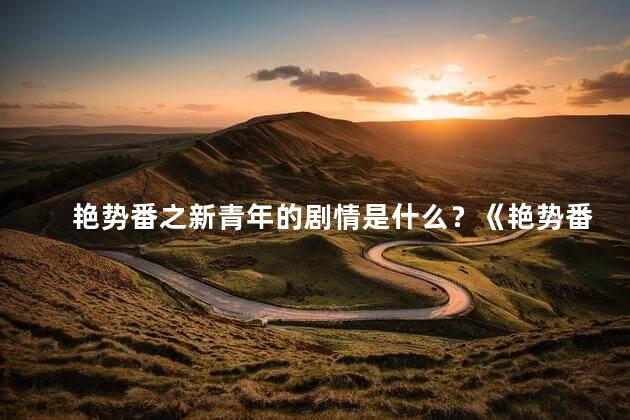 艳势番之新青年的剧情是什么？《艳势番之新青年》剧情解析