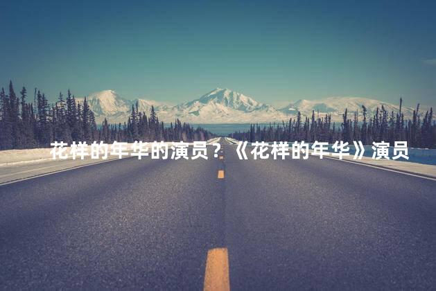 花样的年华的演员？《花样的年华》演员，见证流年风采