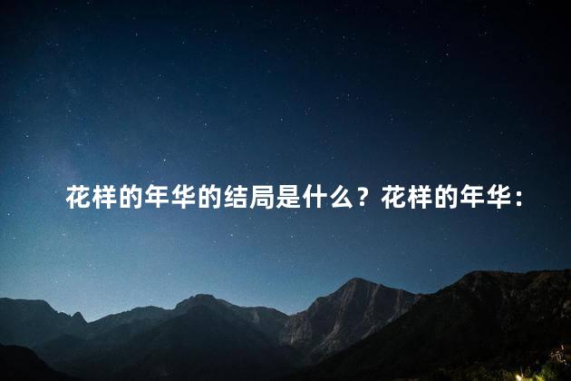 花样的年华的结局是什么？花样的年华：情感的急冻点