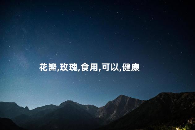 玫瑰花瓣可以吃吗？玫瑰花瓣是否可食用