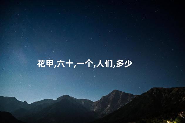 花甲是多少岁？花甲的岁数是多少呢？